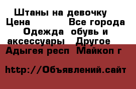 Штаны на девочку. › Цена ­ 2 000 - Все города Одежда, обувь и аксессуары » Другое   . Адыгея респ.,Майкоп г.